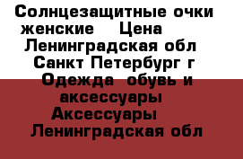 Солнцезащитные очки (женские) › Цена ­ 150 - Ленинградская обл., Санкт-Петербург г. Одежда, обувь и аксессуары » Аксессуары   . Ленинградская обл.